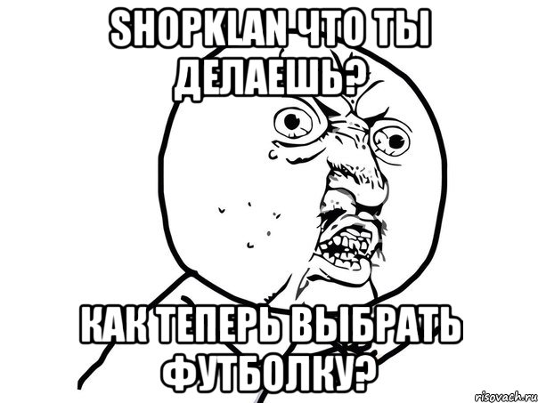 shopklan что ты делаешь? как теперь выбрать футболку?, Мем Ну почему (белый фон)