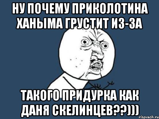 ну почему приколотина ханыма грустит из-за такого придурка как даня скелинцев??))), Мем Ну почему