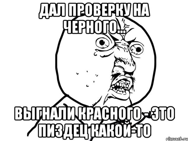 дал проверку на черного... выгнали красного - это пиздец какой-то, Мем Ну почему (белый фон)