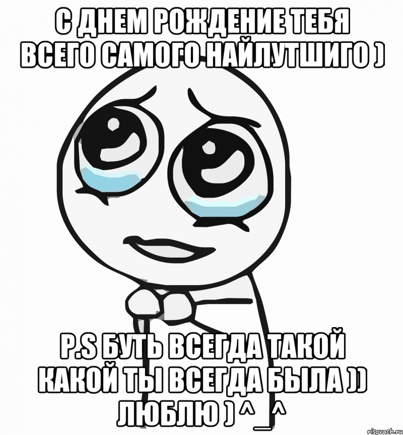 c днем рождение тебя всего самого найлутшиго ) p.s буть всегда такой какой ты всегда была )) люблю ) ^_^, Мем  ну пожалуйста (please)