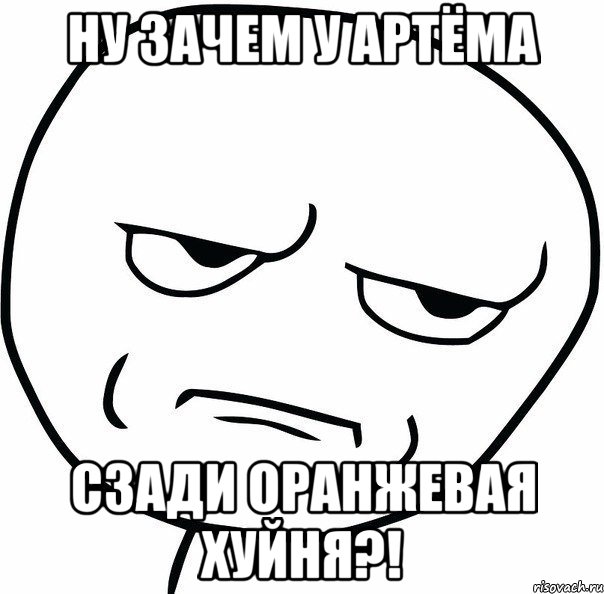 ну зачем у артёма сзади оранжевая хуйня?!, Мем ну зачем