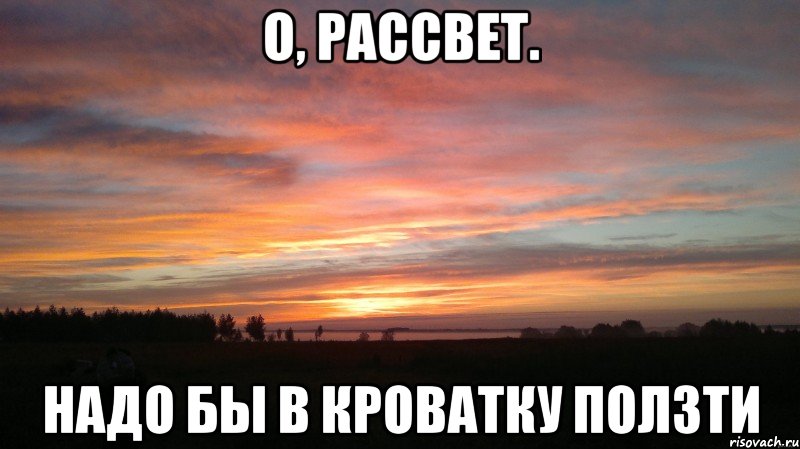 о, рассвет. надо бы в кроватку ползти, Мем О Рассвет Пора домой
