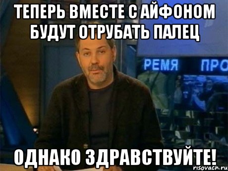 теперь вместе с айфоном будут отрубать палец однако здравствуйте!, Мем Однако Здравствуйте