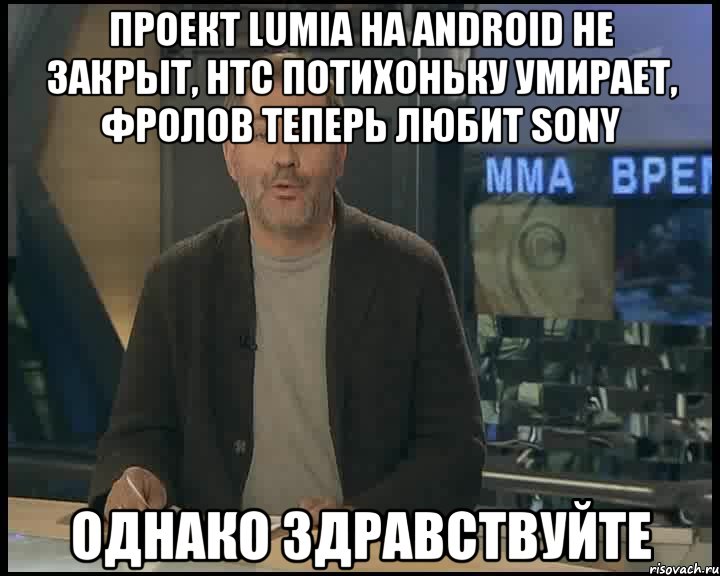 проект lumia на android не закрыт, htc потихоньку умирает, фролов теперь любит sony однако здравствуйте, Мем Однако Здравствуйте
