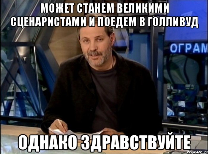 может станем великими сценаристами и поедем в голливуд однако здравствуйте, Мем Однако Здравствуйте