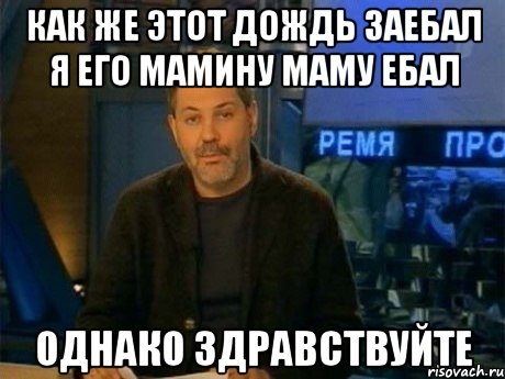 как же этот дождь заебал я его мамину маму ебал однако здравствуйте, Мем Однако Здравствуйте