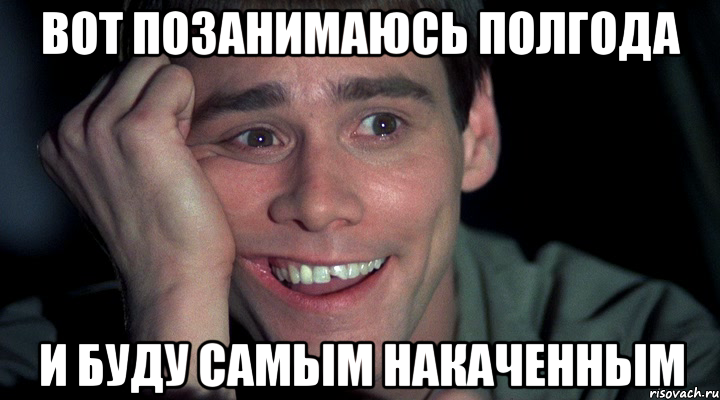 вот позанимаюсь полгода и буду самым накаченным