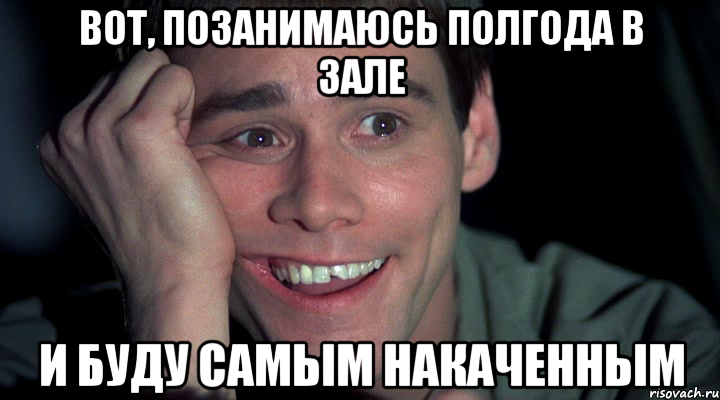 вот, позанимаюсь полгода в зале и буду самым накаченным