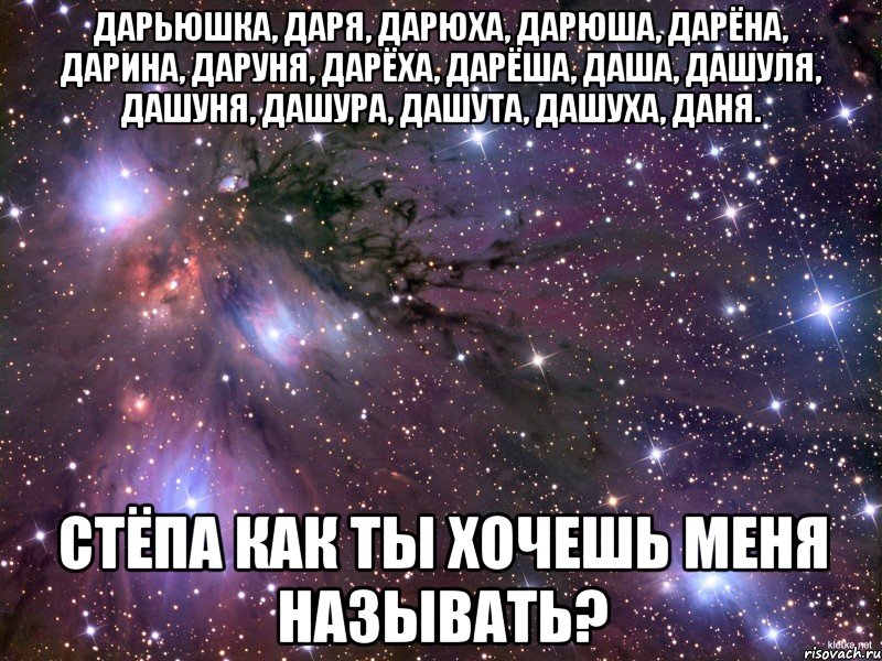 дарьюшка, даря, дарюха, дарюша, дарёна, дарина, даруня, дарёха, дарёша, даша, дашуля, дашуня, дашура, дашута, дашуха, даня. стёпа как ты хочешь меня называть?, Мем Космос