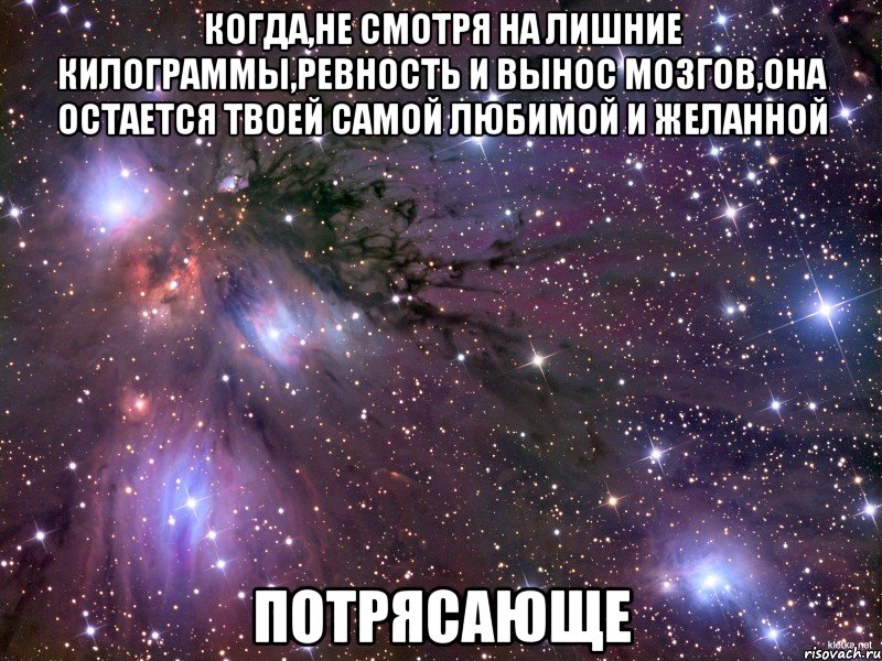 когда,не смотря на лишние килограммы,ревность и вынос мозгов,она остается твоей самой любимой и желанной потрясающе, Мем Космос