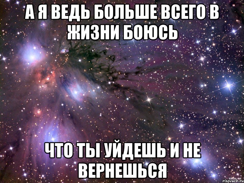 а я ведь больше всего в жизни боюсь что ты уйдешь и не вернешься, Мем Космос