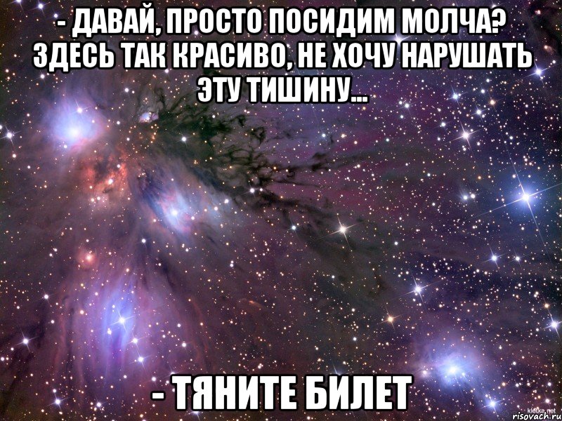 - давай, просто посидим молча? здесь так красиво, не хочу нарушать эту тишину... - тяните билет, Мем Космос