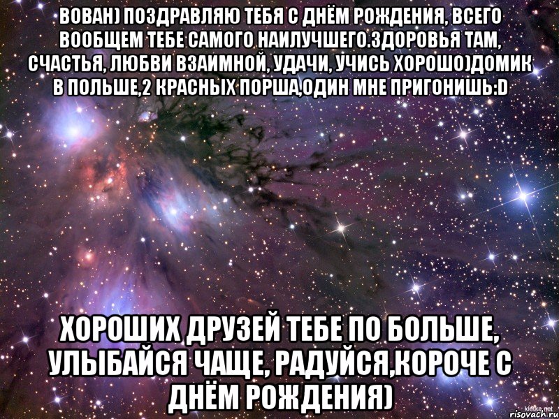 вован) поздравляю тебя с днём рождения, всего вообщем тебе самого наилучшего.здоровья там, счастья, любви взаимной, удачи, учись хорошо)домик в польше,2 красных порша,один мне пригонишь:d хороших друзей тебе по больше, улыбайся чаще, радуйся,короче с днём рождения), Мем Космос