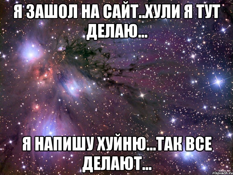 я зашол на сайт..хули я тут делаю... я напишу хуйню...так все делают..., Мем Космос