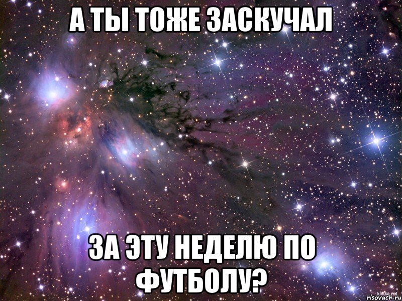 а ты тоже заскучал за эту неделю по футболу?, Мем Космос