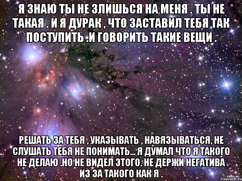 я знаю ты не злишься на меня . ты не такая . и я дурак , что заставил тебя так поступить .и говорить такие вещи . решать за тебя , указывать , навязываться, не слушать тебя не понимать... я думал что я такого не делаю .но не видел этого. не держи негатива из за такого как я ., Мем Космос