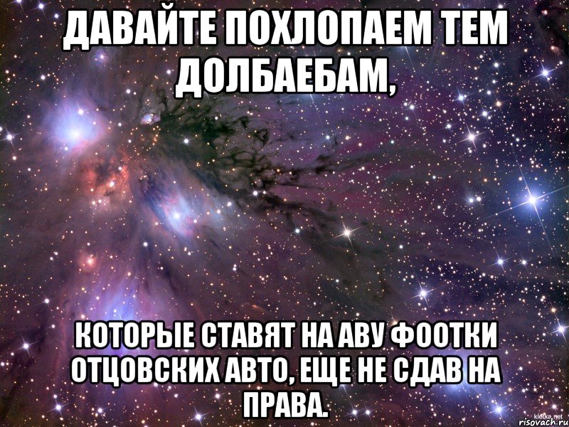 давайте похлопаем тем долбаебам, которые ставят на аву фоотки отцовских авто, еще не сдав на права., Мем Космос