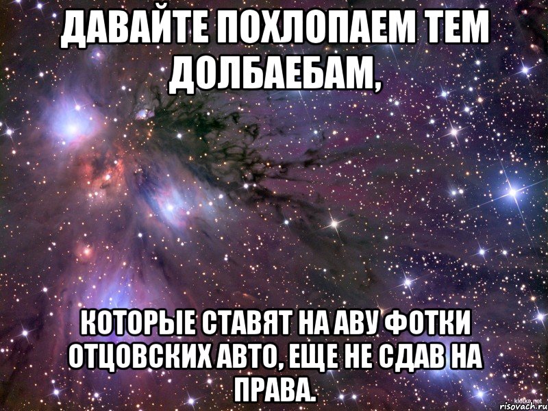 давайте похлопаем тем долбаебам, которые ставят на аву фотки отцовских авто, еще не сдав на права., Мем Космос