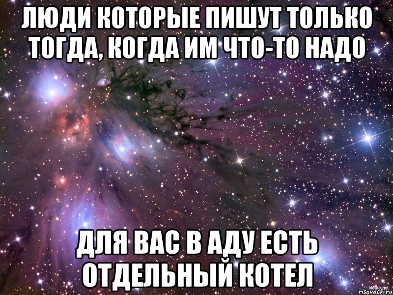 люди которые пишут только тогда, когда им что-то надо для вас в аду есть отдельный котел, Мем Космос