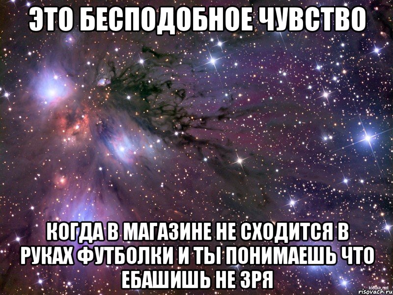 это бесподобное чувство когда в магазине не сходится в руках футболки и ты понимаешь что ебашишь не зря, Мем Космос