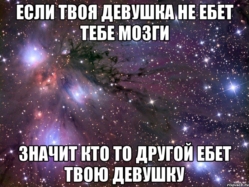 если твоя девушка не ебет тебе мозги значит кто то другой ебет твою девушку, Мем Космос