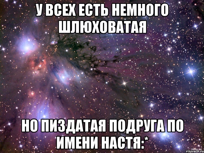 у всех есть немного шлюховатая но пиздатая подруга по имени настя:*, Мем Космос