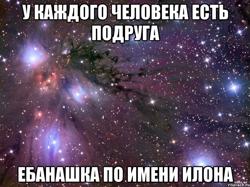 у каждого человека есть подруга ебанашка по имени илона, Мем Космос