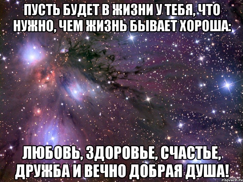 пусть будет в жизни у тебя, что нужно, чем жизнь бывает хороша: любовь, здоровье, счастье, дружба и вечно добрая душа!, Мем Космос