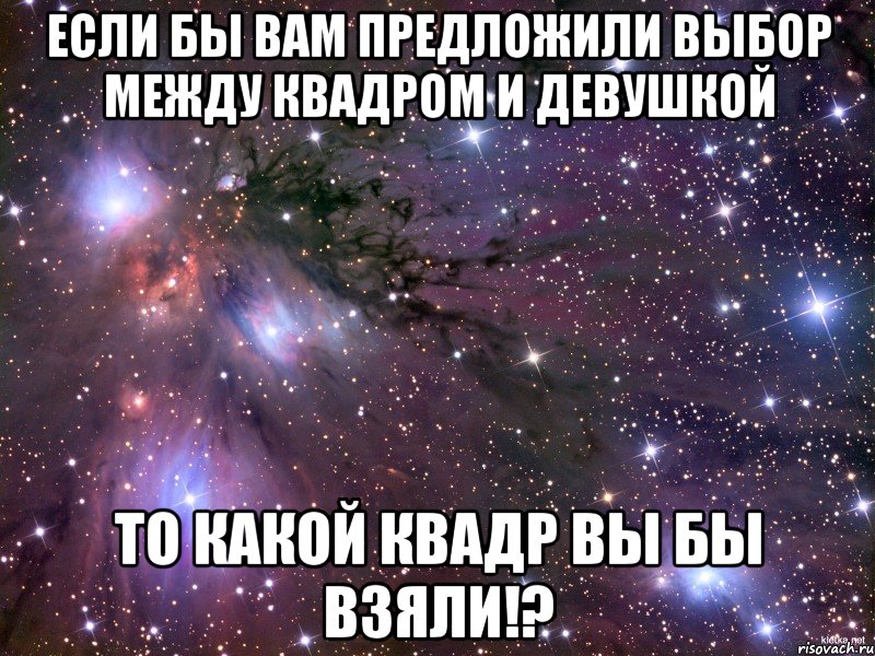 если бы вам предложили выбор между квадром и девушкой то какой квадр вы бы взяли!?, Мем Космос