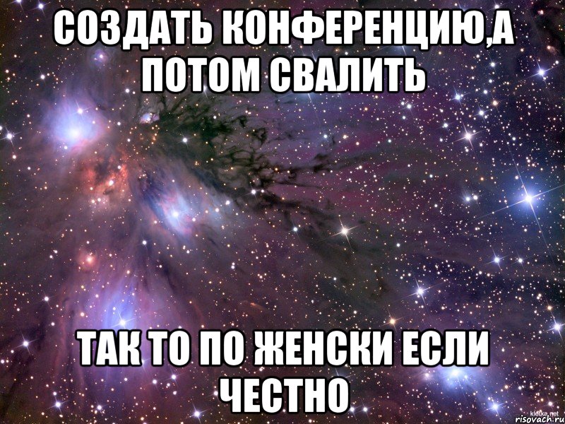 создать конференцию,а потом свалить так то по женски если честно, Мем Космос