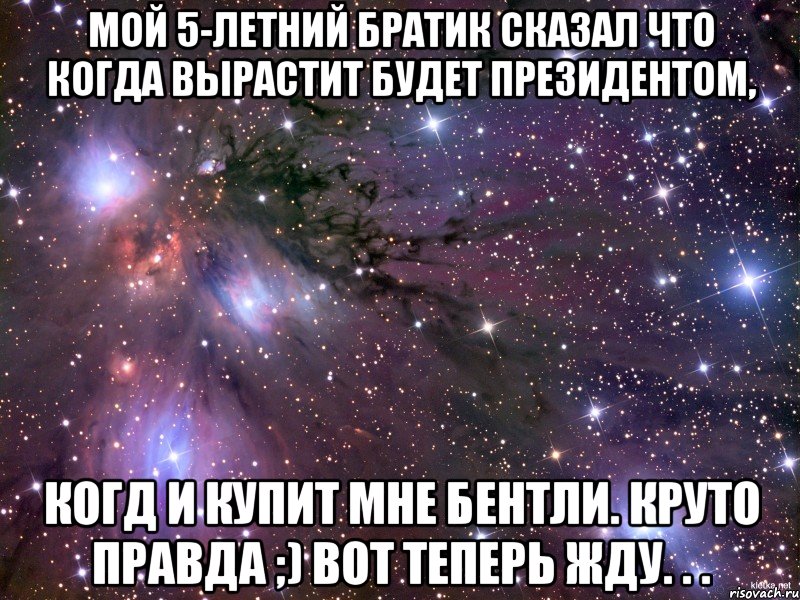 мой 5-летний братик сказал что когда вырастит будет президентом, когд и купит мне бентли. круто правда ;) вот теперь жду. . ., Мем Космос