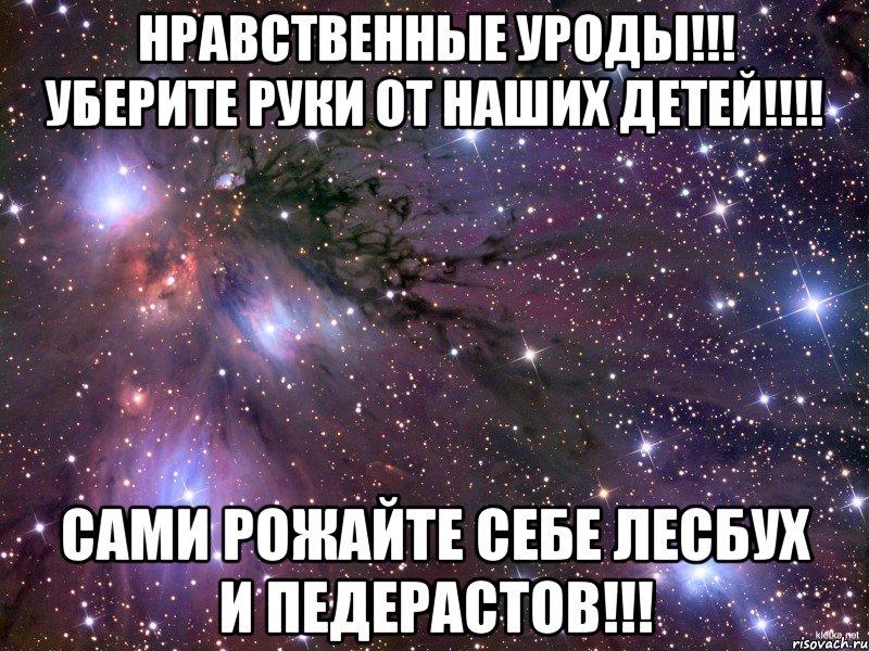 нравственные уроды!!! уберите руки от наших детей!!! сами рожайте себе лесбух и педерастов!!!, Мем Космос