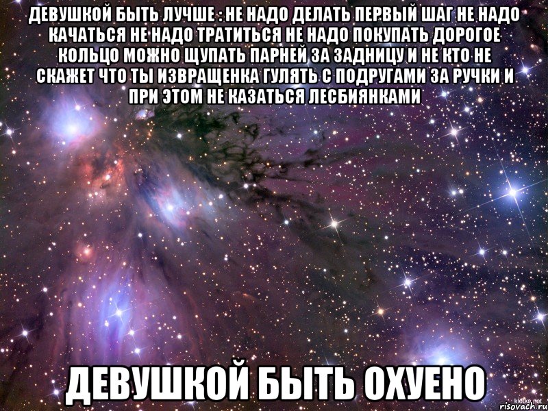 девушкой быть лучше : не надо делать первый шаг не надо качаться не надо тратиться не надо покупать дорогое кольцо можно щупать парней за задницу и не кто не скажет что ты извращенка гулять с подругами за ручки и при этом не казаться лесбиянками девушкой быть охуено, Мем Космос