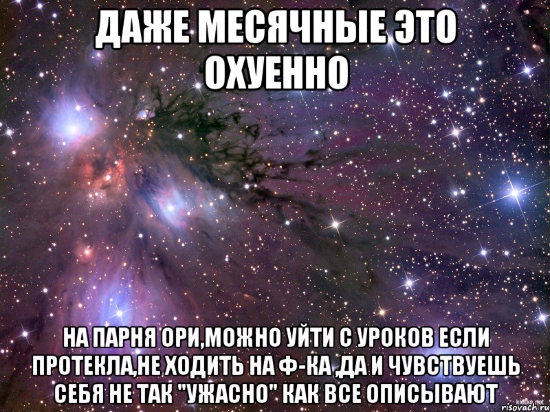 даже месячные это охуенно на парня ори,можно уйти с уроков если протекла,не ходить на ф-ка ,да и чувствуешь себя не так "ужасно" как все описывают, Мем Космос