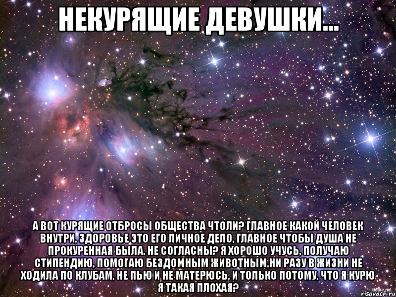 некурящие девушки... а вот курящие отбросы общества чтоли? главное какой человек внутри, здоровье это его личное дело, главное чтобы душа не прокуренная была. не согласны? я хорошо учусь, получаю стипендию, помогаю бездомным животным,ни разу в жизни не ходила по клубам, не пью и не матерюсь, и только потому, что я курю я такая плохая?, Мем Космос