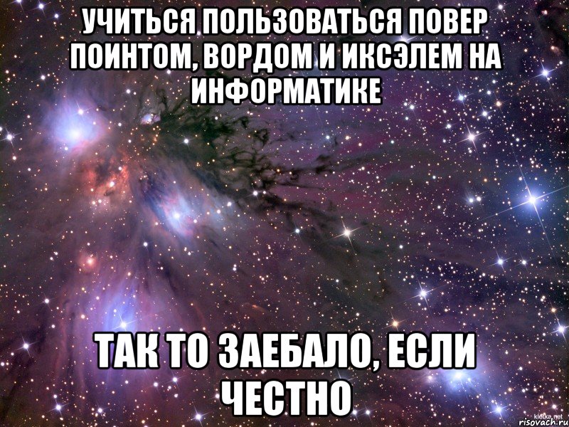 учиться пользоваться повер поинтом, вордом и иксэлем на информатике так то заебало, если честно, Мем Космос