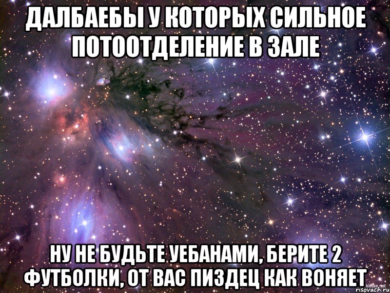 далбаебы у которых сильное потоотделение в зале ну не будьте уебанами, берите 2 футболки, от вас пиздец как воняет, Мем Космос