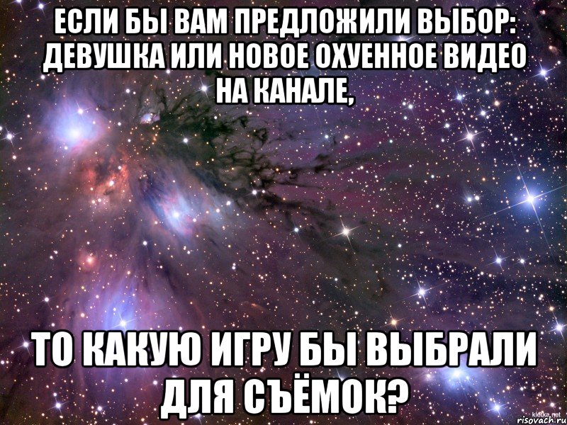 если бы вам предложили выбор: девушка или новое охуенное видео на канале, то какую игру бы выбрали для съёмок?, Мем Космос