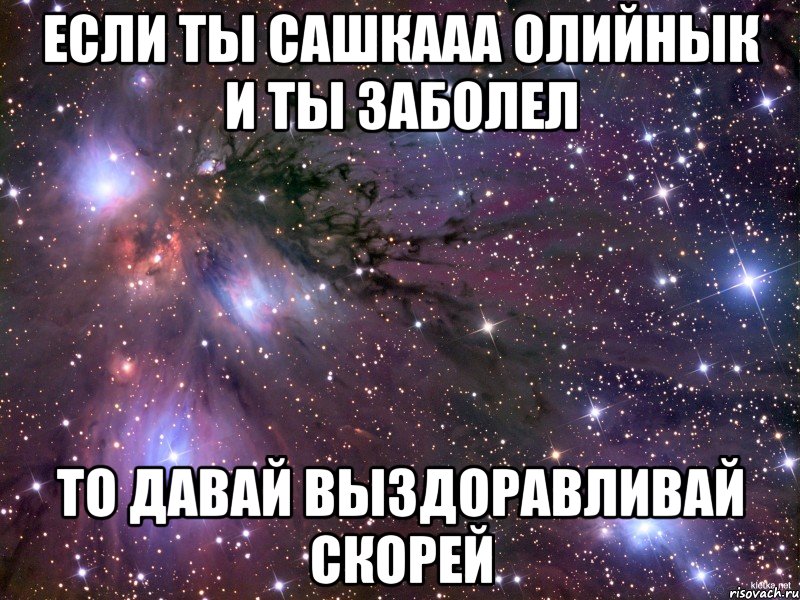 если ты сашкааа олийнык и ты заболел то давай выздоравливай скорей, Мем Космос