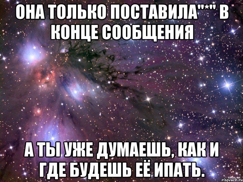 она только поставила"*" в конце сообщения а ты уже думаешь, как и где будешь её ипать., Мем Космос