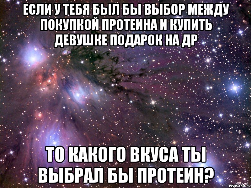если у тебя был бы выбор между покупкой протеина и купить девушке подарок на др то какого вкуса ты выбрал бы протеин?, Мем Космос