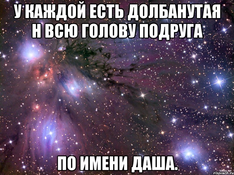 у каждой есть долбанутая н всю голову подруга по имени даша., Мем Космос