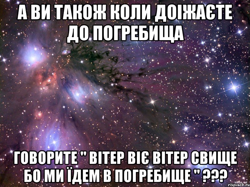 а ви також коли доіжаєте до погребища говорите " вітер віє вітер свище бо ми їдем в погребище " ???, Мем Космос