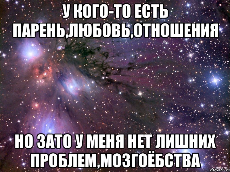 у кого-то есть парень,любовь,отношения но зато у меня нет лишних проблем,мозгоёбства, Мем Космос