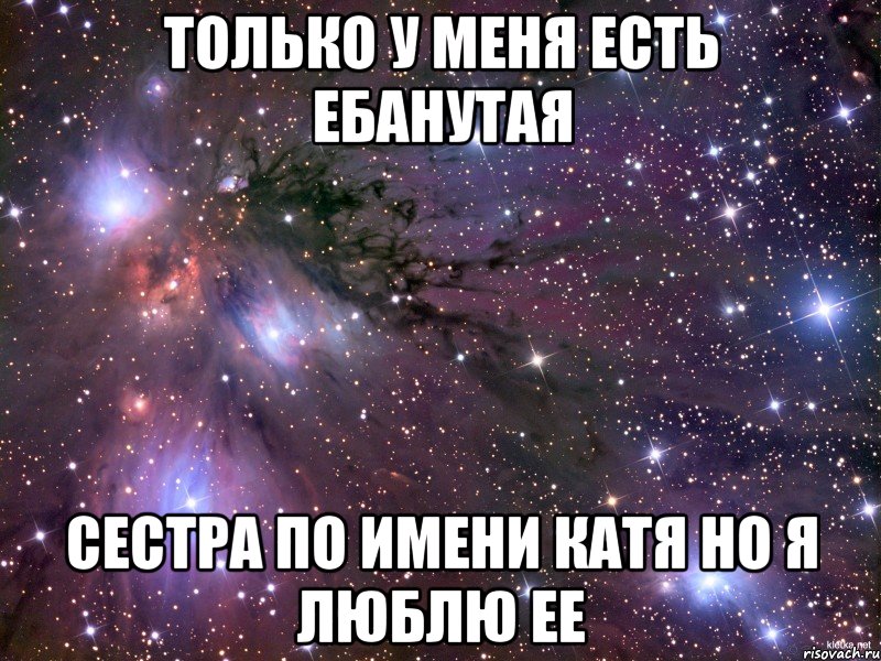 только у меня есть ебанутая сестра по имени катя но я люблю ее, Мем Космос