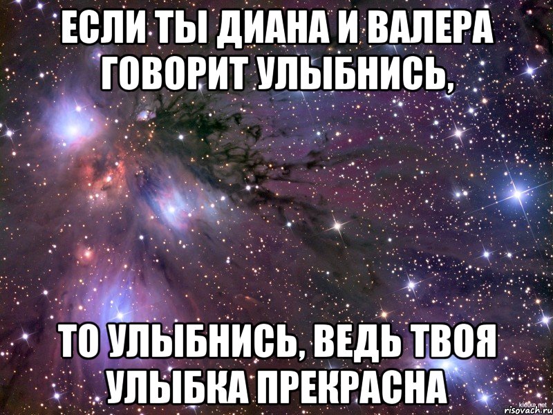 если ты диана и валера говорит улыбнись, то улыбнись, ведь твоя улыбка прекрасна, Мем Космос