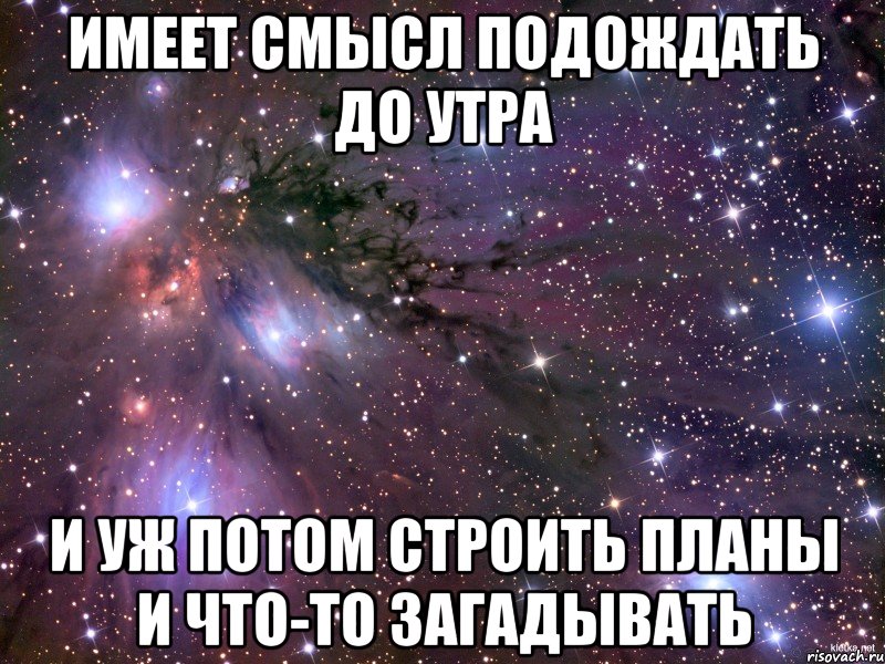 имеет смысл подождать до утра и уж потом строить планы и что-то загадывать, Мем Космос