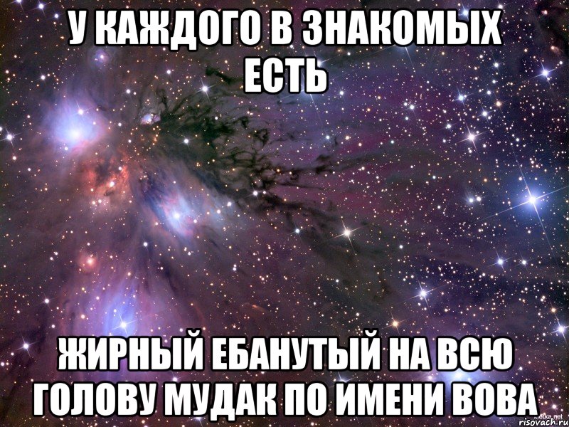 у каждого в знакомых есть жирный ебанутый на всю голову мудак по имени вова, Мем Космос