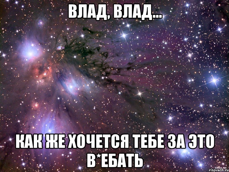 влад, влад... как же хочется тебе за это в*ебать, Мем Космос