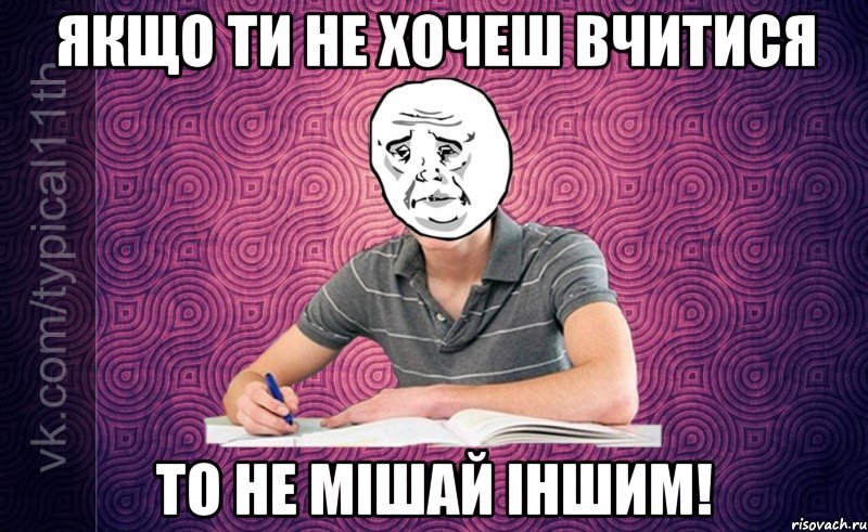 якщо ти не хочеш вчитися то не мішай іншим!